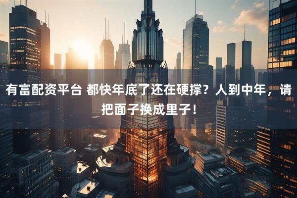 有富配资平台 都快年底了还在硬撑？人到中年，请把面子换成里子！
