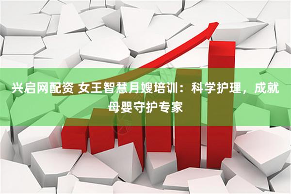 兴启网配资 女王智慧月嫂培训：科学护理，成就母婴守护专家