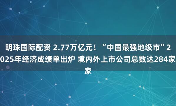 明珠国际配资 2.77万亿元！“中国最强地级市”2025年经济成绩单出炉 境内外上市公司总数达284家