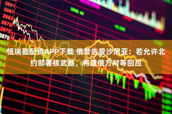 恒瑞盈配资APP下载 俄警告爱沙尼亚：若允许北约部署核武器，将遭俄方对等回应